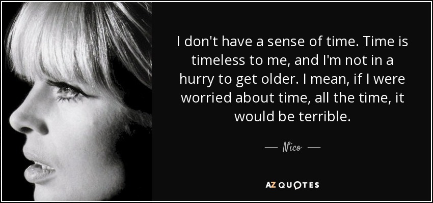 I don't have a sense of time. Time is timeless to me, and I'm not in a hurry to get older. I mean, if I were worried about time, all the time, it would be terrible. - Nico