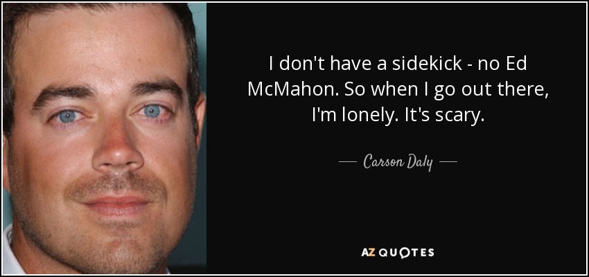I don't have a sidekick - no Ed McMahon. So when I go out there, I'm lonely. It's scary. - Carson Daly