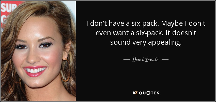 I don't have a six-pack. Maybe I don't even want a six-pack. It doesn't sound very appealing. - Demi Lovato