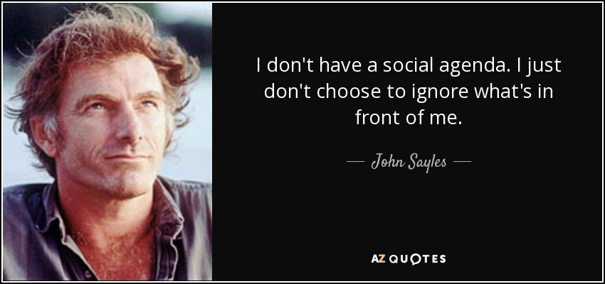 I don't have a social agenda. I just don't choose to ignore what's in front of me. - John Sayles