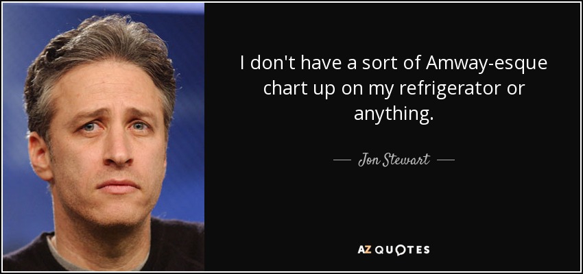 I don't have a sort of Amway-esque chart up on my refrigerator or anything. - Jon Stewart