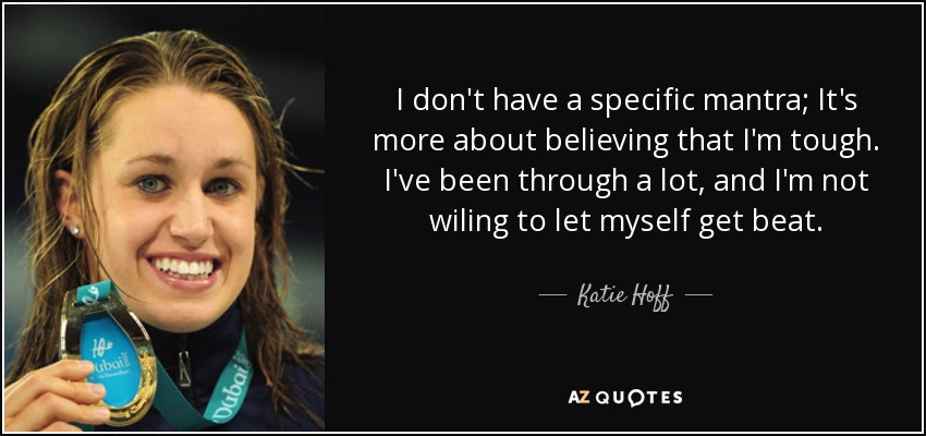I don't have a specific mantra; It's more about believing that I'm tough. I've been through a lot, and I'm not wiling to let myself get beat. - Katie Hoff