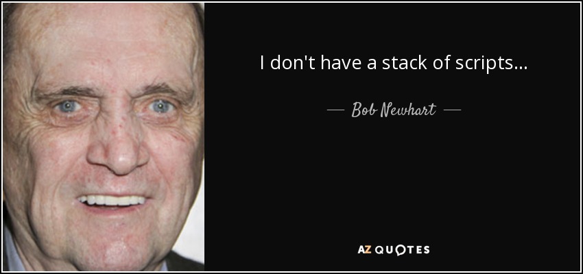 I don't have a stack of scripts... - Bob Newhart