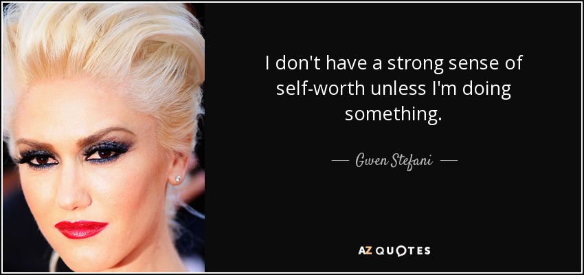 I don't have a strong sense of self-worth unless I'm doing something. - Gwen Stefani