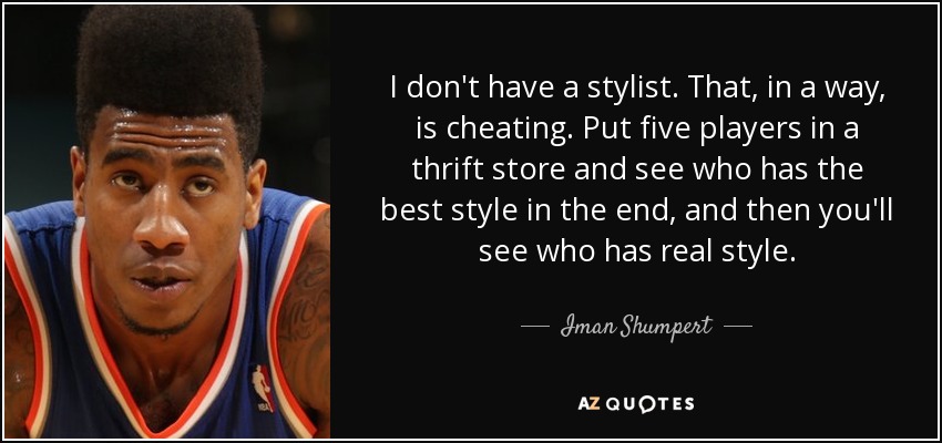 I don't have a stylist. That, in a way, is cheating. Put five players in a thrift store and see who has the best style in the end, and then you'll see who has real style. - Iman Shumpert