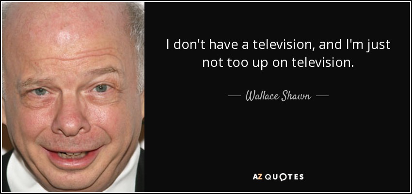 I don't have a television, and I'm just not too up on television. - Wallace Shawn