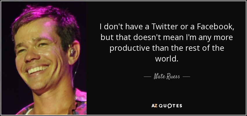 I don't have a Twitter or a Facebook, but that doesn't mean I'm any more productive than the rest of the world. - Nate Ruess