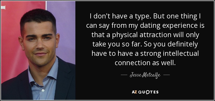 I don't have a type. But one thing I can say from my dating experience is that a physical attraction will only take you so far. So you definitely have to have a strong intellectual connection as well. - Jesse Metcalfe