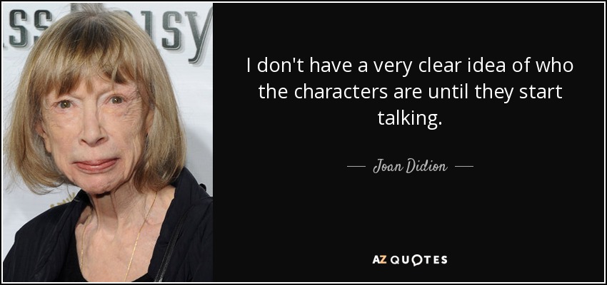 I don't have a very clear idea of who the characters are until they start talking. - Joan Didion