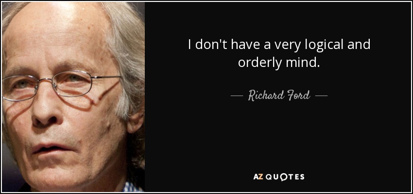 I don't have a very logical and orderly mind. - Richard Ford