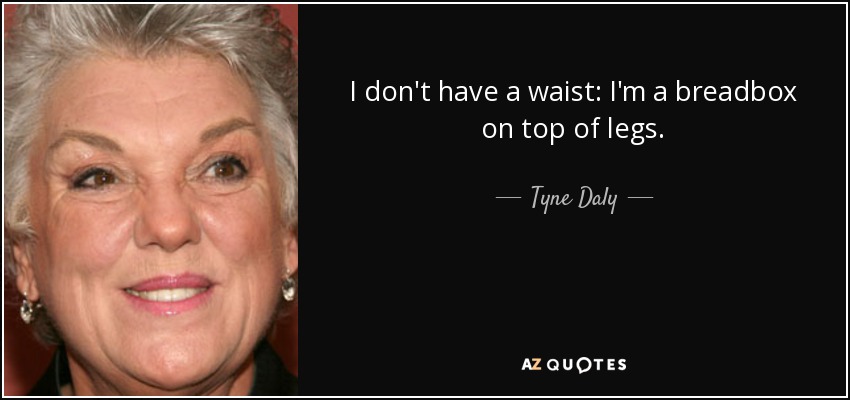 I don't have a waist: I'm a breadbox on top of legs. - Tyne Daly