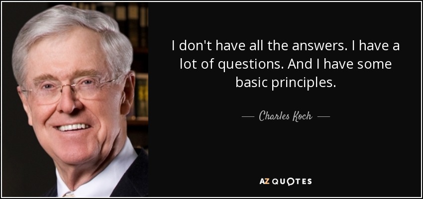 I don't have all the answers. I have a lot of questions. And I have some basic principles. - Charles Koch
