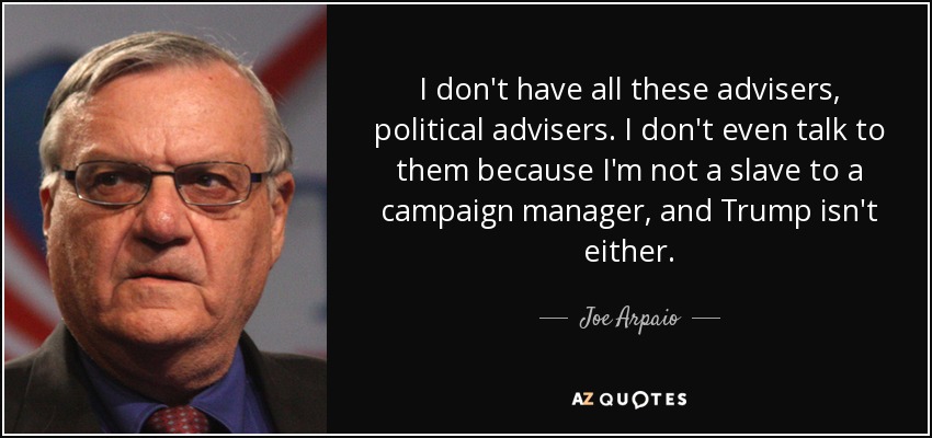 I don't have all these advisers, political advisers. I don't even talk to them because I'm not a slave to a campaign manager, and Trump isn't either. - Joe Arpaio