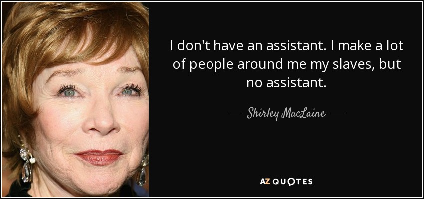 I don't have an assistant. I make a lot of people around me my slaves, but no assistant. - Shirley MacLaine