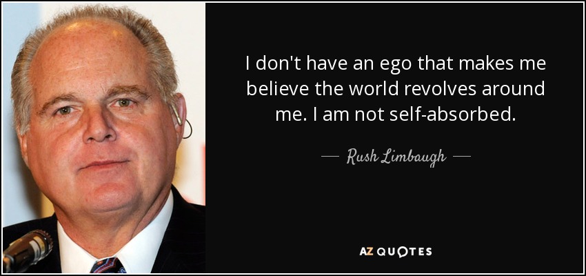 I don't have an ego that makes me believe the world revolves around me. I am not self-absorbed. - Rush Limbaugh