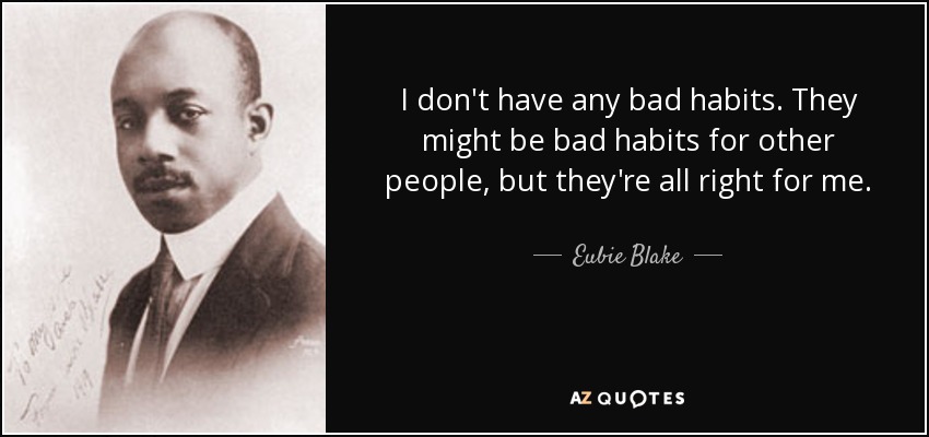 I don't have any bad habits. They might be bad habits for other people, but they're all right for me. - Eubie Blake