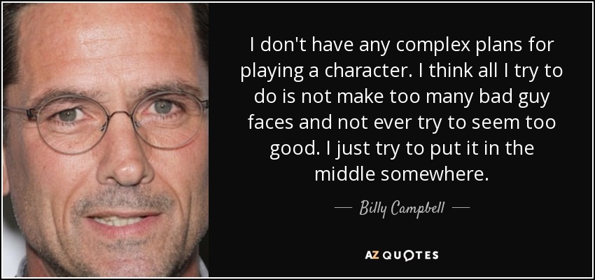 I don't have any complex plans for playing a character. I think all I try to do is not make too many bad guy faces and not ever try to seem too good. I just try to put it in the middle somewhere. - Billy Campbell