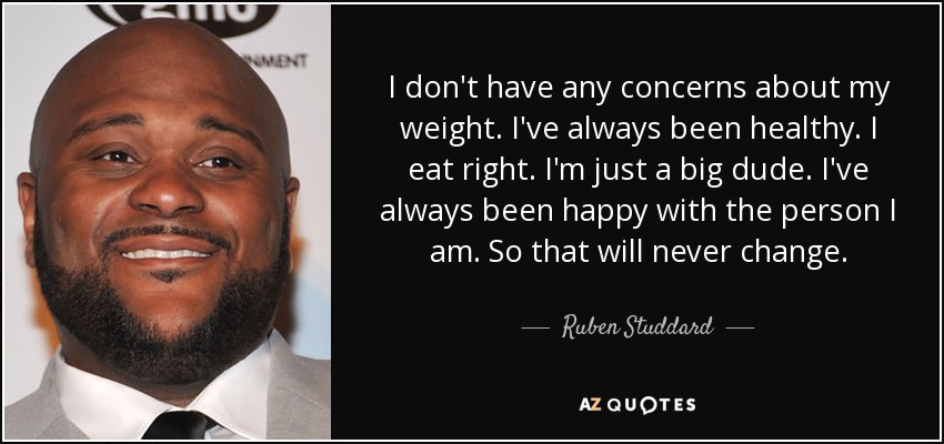 I don't have any concerns about my weight. I've always been healthy. I eat right. I'm just a big dude. I've always been happy with the person I am. So that will never change. - Ruben Studdard