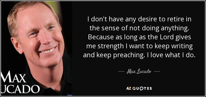 I don't have any desire to retire in the sense of not doing anything. Because as long as the Lord gives me strength I want to keep writing and keep preaching. I love what I do. - Max Lucado