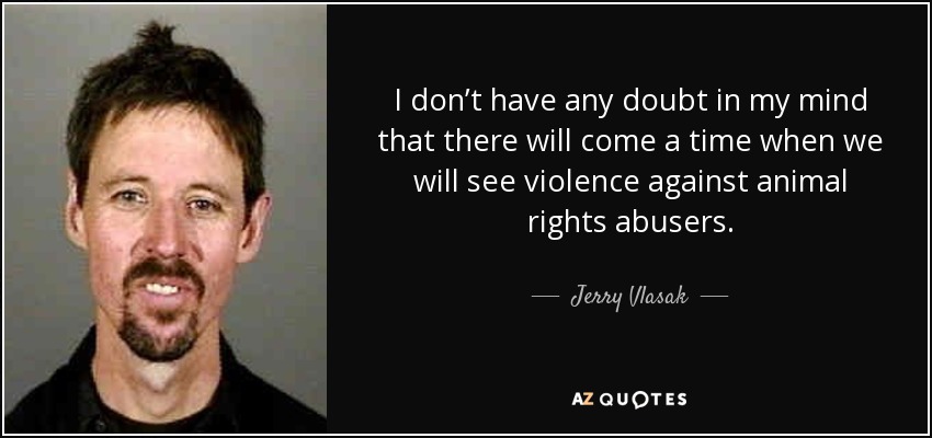 I don’t have any doubt in my mind that there will come a time when we will see violence against animal rights abusers. - Jerry Vlasak