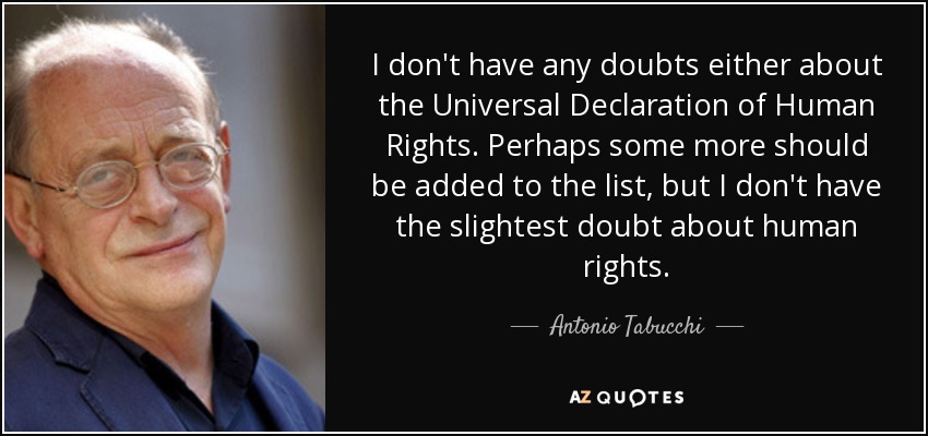 I don't have any doubts either about the Universal Declaration of Human Rights. Perhaps some more should be added to the list, but I don't have the slightest doubt about human rights. - Antonio Tabucchi