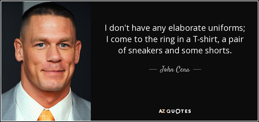 I don't have any elaborate uniforms; I come to the ring in a T-shirt, a pair of sneakers and some shorts. - John Cena