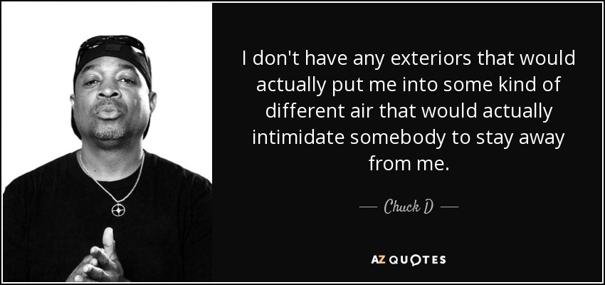 I don't have any exteriors that would actually put me into some kind of different air that would actually intimidate somebody to stay away from me. - Chuck D