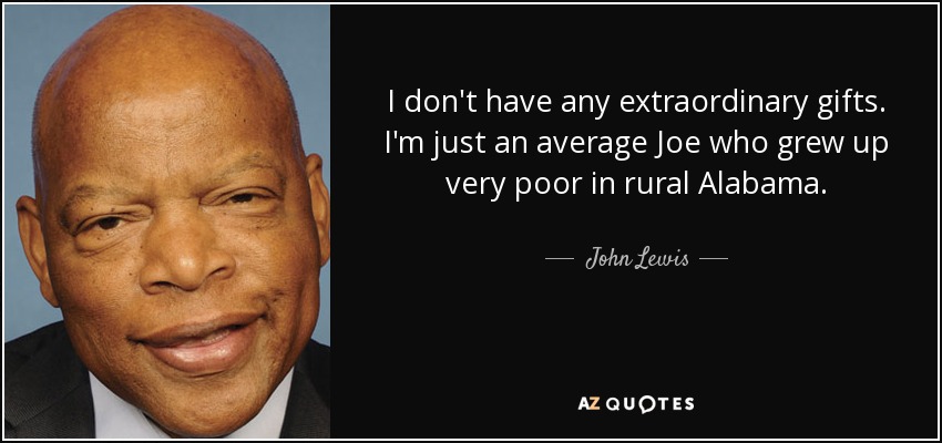 I don't have any extraordinary gifts. I'm just an average Joe who grew up very poor in rural Alabama. - John Lewis