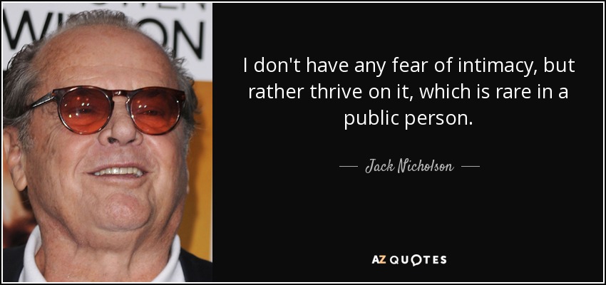 I don't have any fear of intimacy, but rather thrive on it, which is rare in a public person. - Jack Nicholson