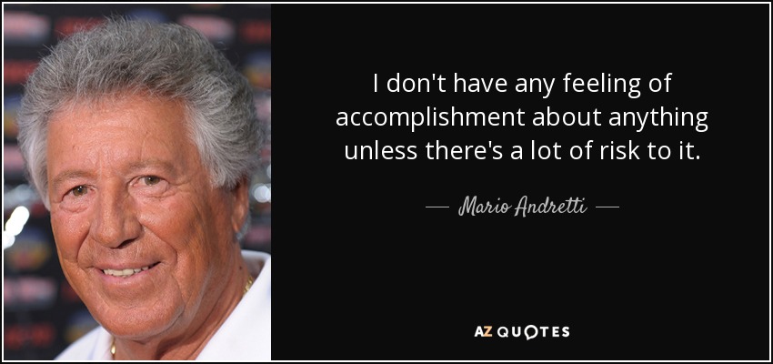 I don't have any feeling of accomplishment about anything unless there's a lot of risk to it. - Mario Andretti