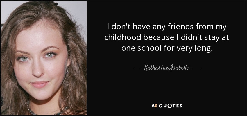 I don't have any friends from my childhood because I didn't stay at one school for very long. - Katharine Isabelle