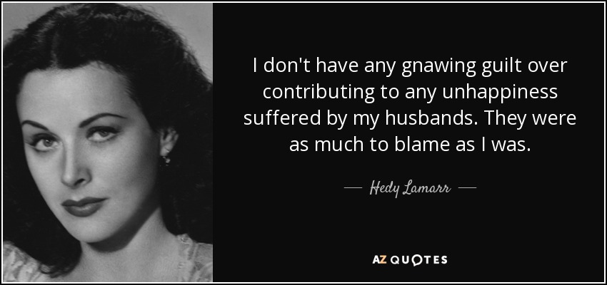 I don't have any gnawing guilt over contributing to any unhappiness suffered by my husbands. They were as much to blame as I was. - Hedy Lamarr