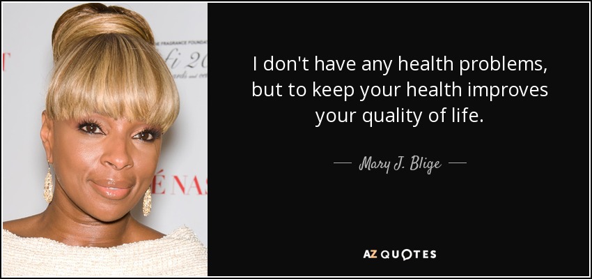 I don't have any health problems, but to keep your health improves your quality of life. - Mary J. Blige