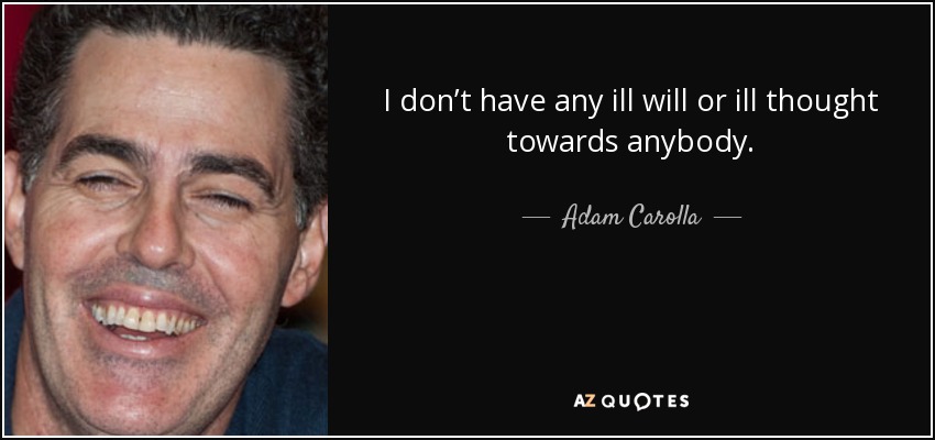 I don’t have any ill will or ill thought towards anybody. - Adam Carolla