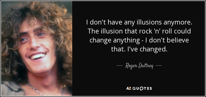 I don't have any illusions anymore. The illusion that rock 'n' roll could change anything - I don't believe that. I've changed. - Roger Daltrey