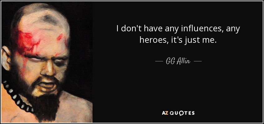 I don't have any influences, any heroes, it's just me. - GG Allin