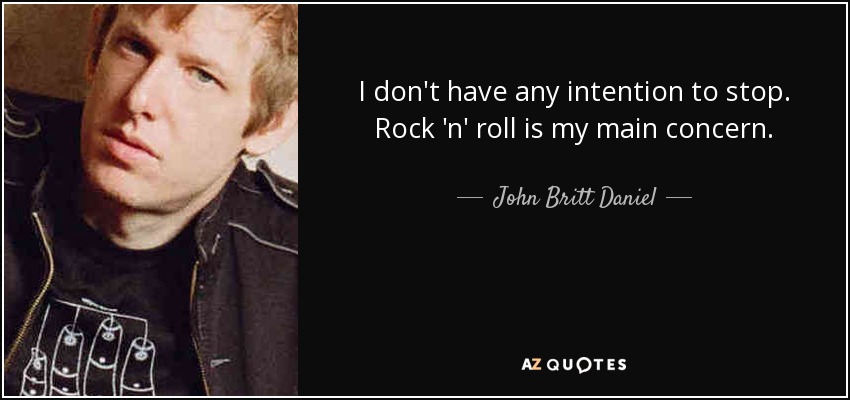 I don't have any intention to stop. Rock 'n' roll is my main concern. - John Britt Daniel