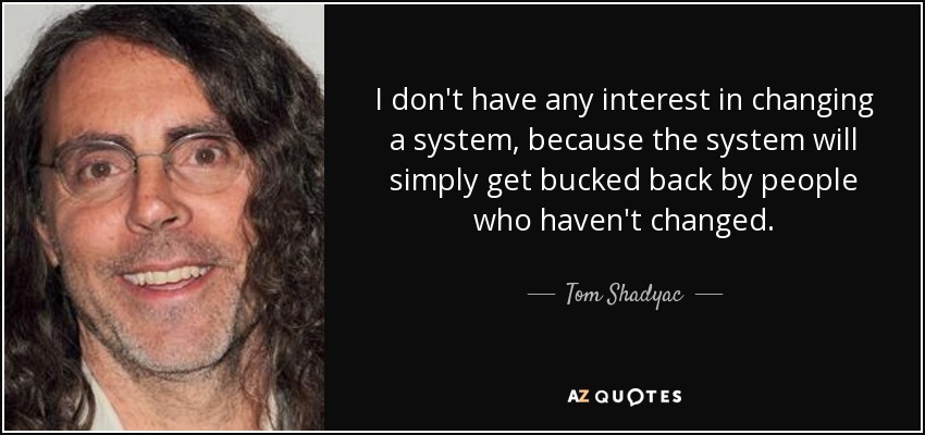 I don't have any interest in changing a system, because the system will simply get bucked back by people who haven't changed. - Tom Shadyac