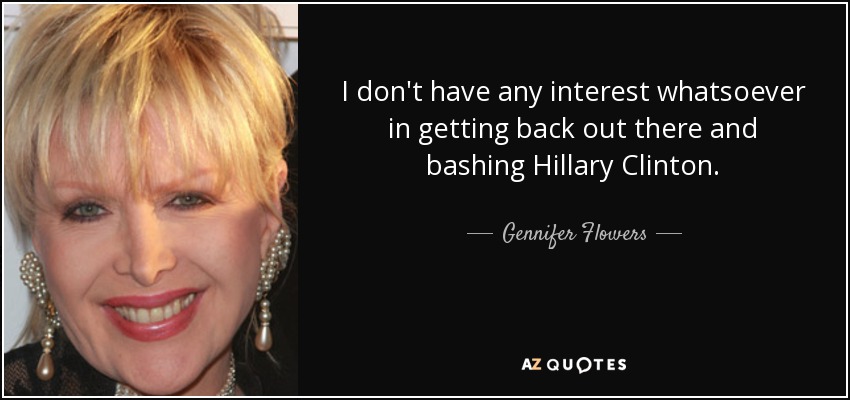I don't have any interest whatsoever in getting back out there and bashing Hillary Clinton. - Gennifer Flowers