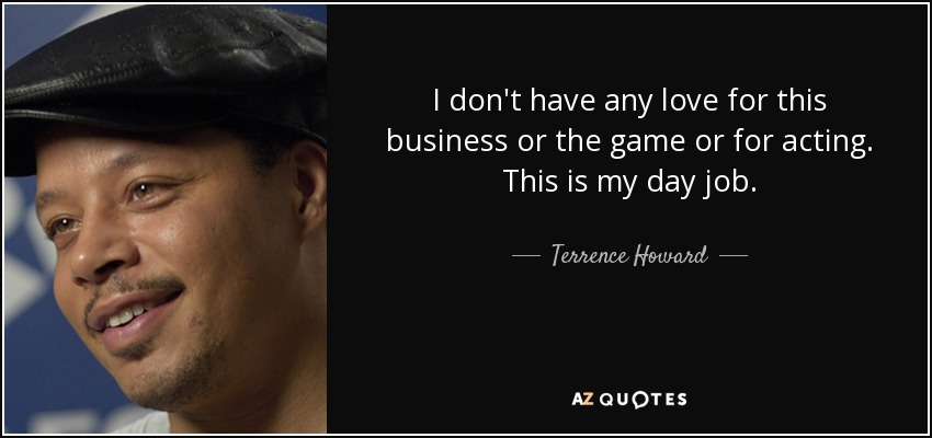 I don't have any love for this business or the game or for acting. This is my day job. - Terrence Howard