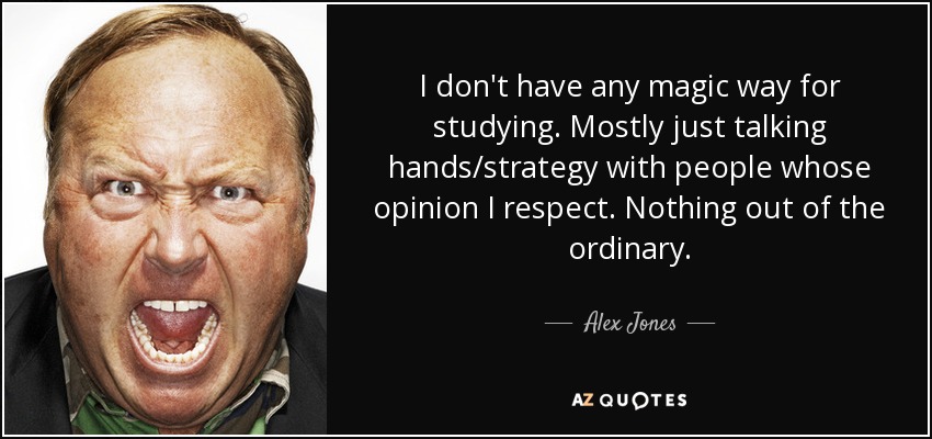 I don't have any magic way for studying. Mostly just talking hands/strategy with people whose opinion I respect. Nothing out of the ordinary. - Alex Jones