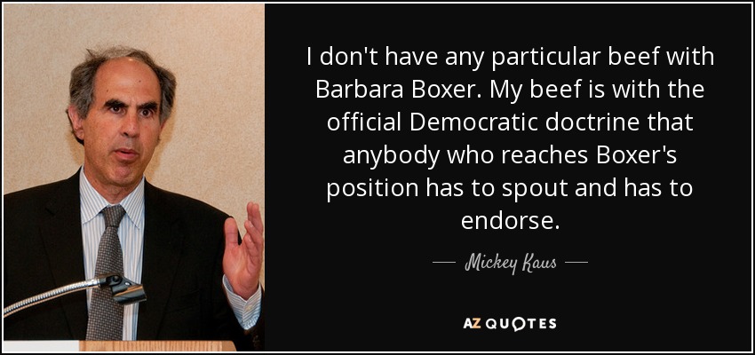 I don't have any particular beef with Barbara Boxer. My beef is with the official Democratic doctrine that anybody who reaches Boxer's position has to spout and has to endorse. - Mickey Kaus