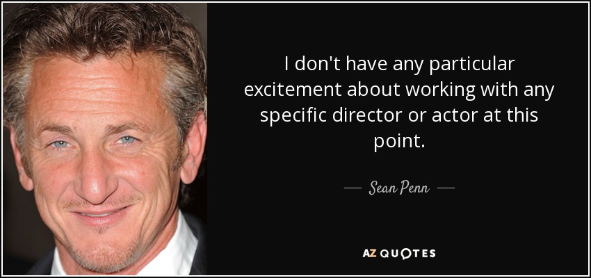 I don't have any particular excitement about working with any specific director or actor at this point. - Sean Penn