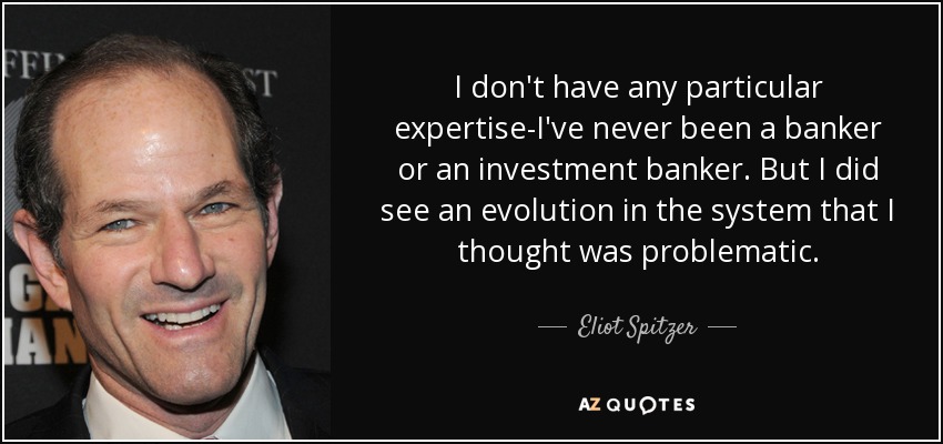 I don't have any particular expertise-I've never been a banker or an investment banker. But I did see an evolution in the system that I thought was problematic. - Eliot Spitzer