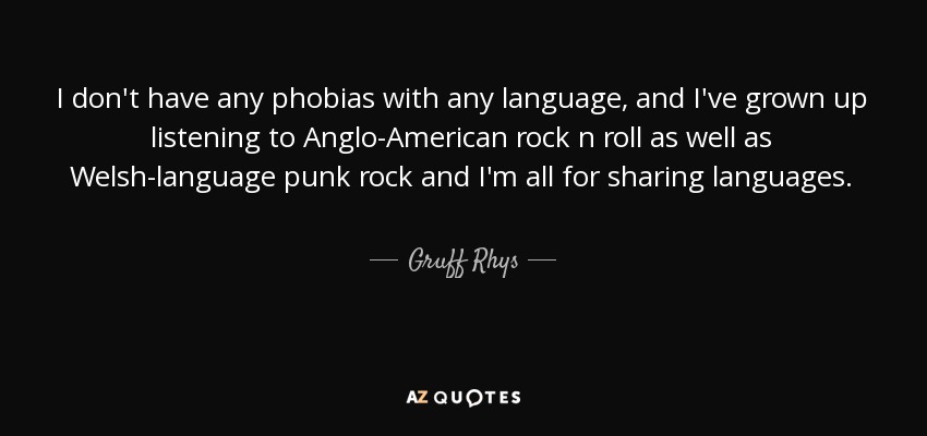 I don't have any phobias with any language, and I've grown up listening to Anglo-American rock n roll as well as Welsh-language punk rock and I'm all for sharing languages. - Gruff Rhys