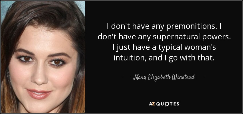 I don't have any premonitions. I don't have any supernatural powers. I just have a typical woman's intuition, and I go with that. - Mary Elizabeth Winstead