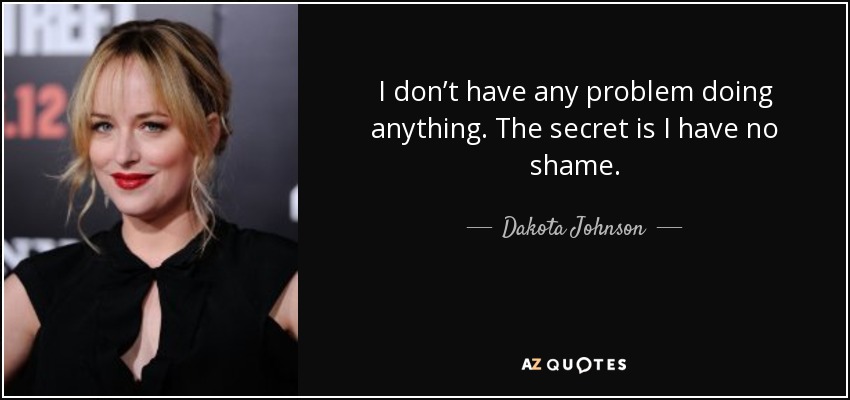 I don’t have any problem doing anything. The secret is I have no shame. - Dakota Johnson