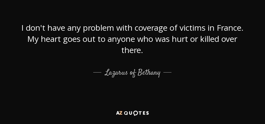 I don't have any problem with coverage of victims in France. My heart goes out to anyone who was hurt or killed over there. - Lazarus of Bethany