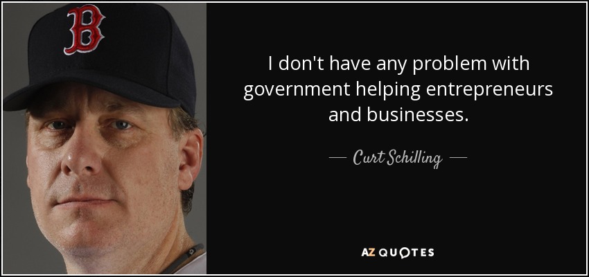 I don't have any problem with government helping entrepreneurs and businesses. - Curt Schilling