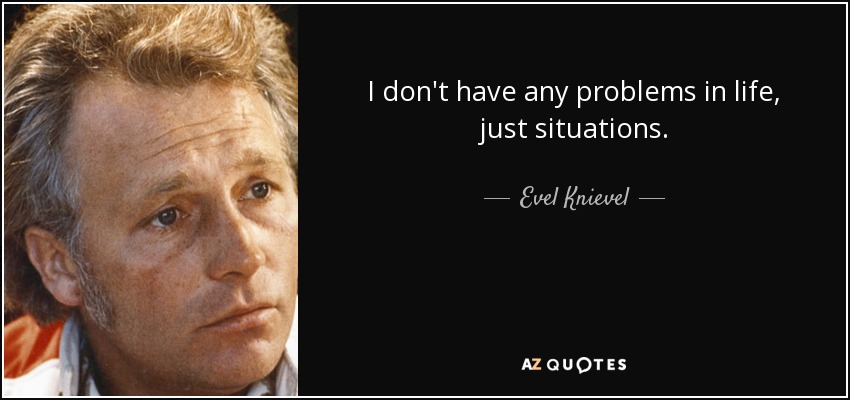 I don't have any problems in life, just situations. - Evel Knievel